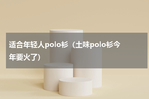 适合年轻人polo衫（土味polo衫今年要火了）