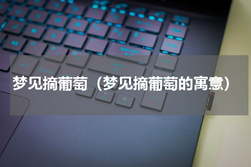 梦见摘葡萄（梦见摘葡萄的寓意）