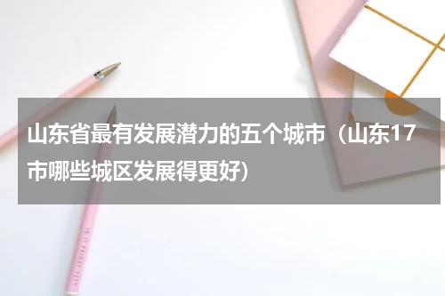 山东省最有发展潜力的五个城市（山东17市哪些城区发展得更好）
