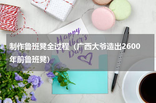 制作鲁班凳全过程（广西大爷造出2600年前鲁班凳）