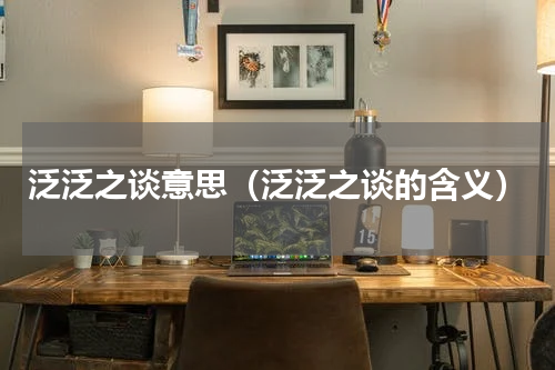 泛泛之谈意思（泛泛之谈的含义）
