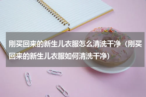 刚买回来的新生儿衣服怎么清洗干净（刚买回来的新生儿衣服如何清洗干净）