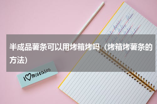 半成品薯条可以用烤箱烤吗（烤箱烤薯条的方法）