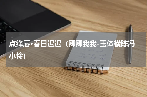 点绛唇·春日迟迟（卿卿我我-玉体横陈冯小怜）