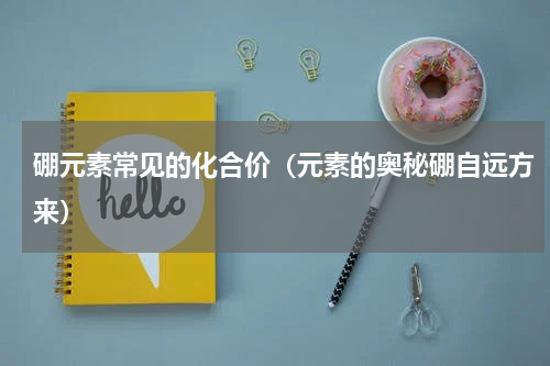 硼元素常见的化合价（元素的奥秘硼自远方来）