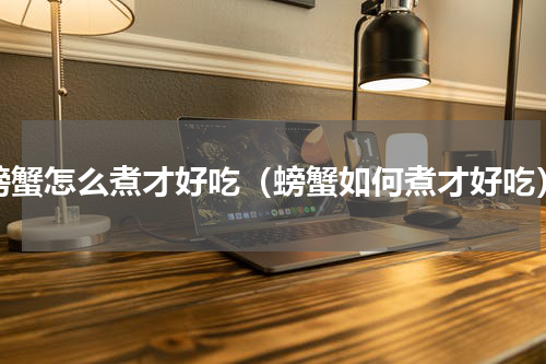 螃蟹怎么煮才好吃（螃蟹如何煮才好吃）