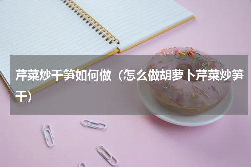 芹菜炒干笋如何做（怎么做胡萝卜芹菜炒笋干）
