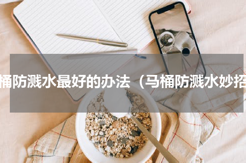 马桶防溅水最好的办法（马桶防溅水妙招）