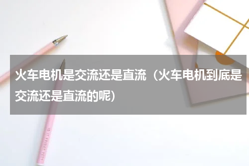 火车电机是交流还是直流（火车电机到底是交流还是直流的呢）