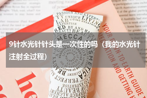 9针水光针针头是一次性的吗（我的水光针注射全过程）
