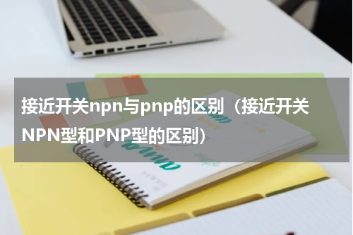 接近开关npn与pnp的区别（接近开关NPN型和PNP型的区别）