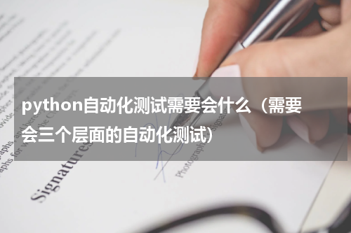 python自动化测试需要会什么（需要会三个层面的自动化测试）