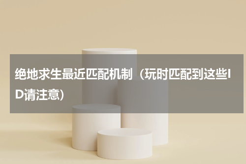 绝地求生最近匹配机制（玩时匹配到这些ID请注意）