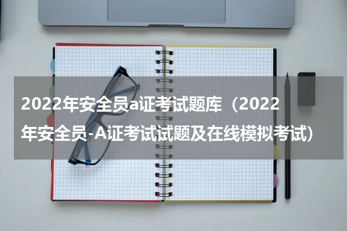 2022年安全员a证考试题库（2022年安全员-A证考试试题及在线模拟考试）