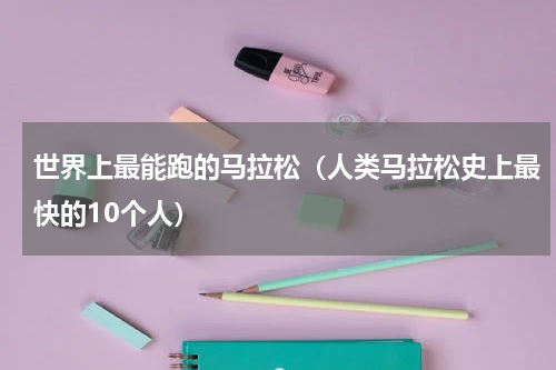 世界上最能跑的马拉松（人类马拉松史上最快的10个人）