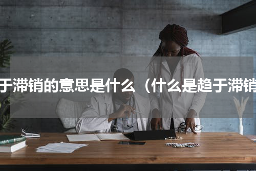 趋于滞销的意思是什么（什么是趋于滞销）