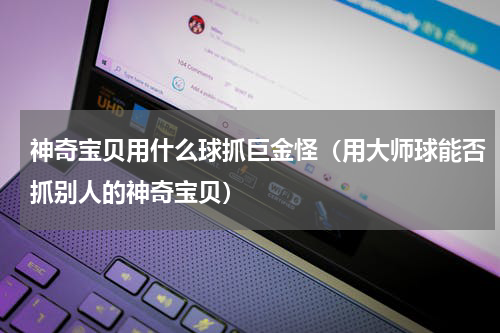 神奇宝贝用什么球抓巨金怪（用大师球能否抓别人的神奇宝贝）