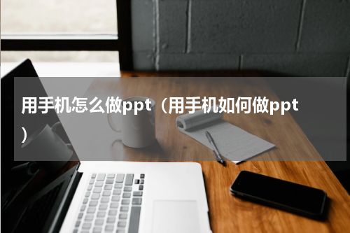 用手机怎么做ppt（用手机如何做ppt）