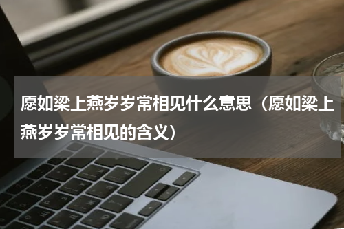 愿如梁上燕岁岁常相见什么意思（愿如梁上燕岁岁常相见的含义）