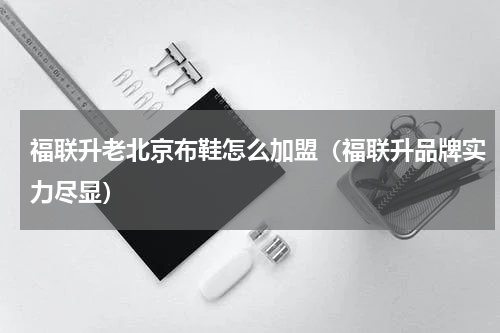 福联升老北京布鞋怎么加盟（福联升品牌实力尽显）
