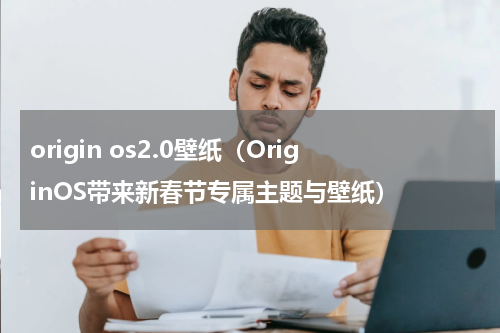 origin os2.0壁纸（OriginOS带来新春节专属主题与壁纸）
