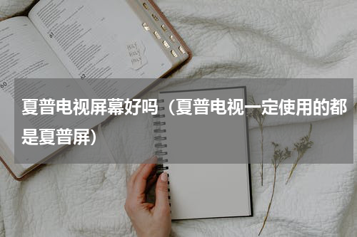 夏普电视屏幕好吗（夏普电视一定使用的都是夏普屏）