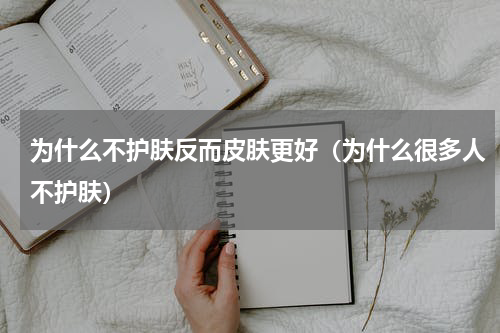 为什么不护肤反而皮肤更好（为什么很多人不护肤）