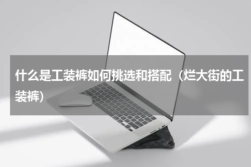 什么是工装裤如何挑选和搭配（烂大街的工装裤）