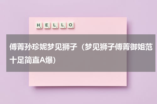 傅菁孙珍妮梦见狮子（梦见狮子傅菁御姐范十足简直A爆）