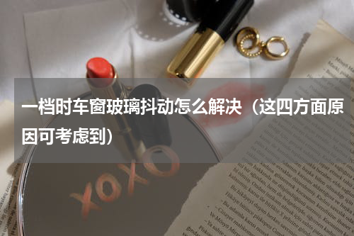 一档时车窗玻璃抖动怎么解决（这四方面原因可考虑到）