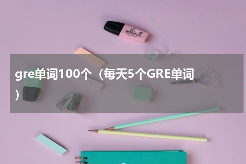 gre单词100个（每天5个GRE单词）