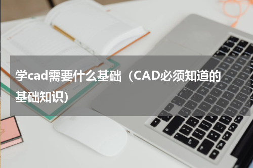学cad需要什么基础（CAD必须知道的基础知识）