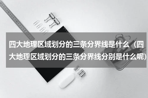 四大地理区域划分的三条分界线是什么（四大地理区域划分的三条分界线分别是什么呢）