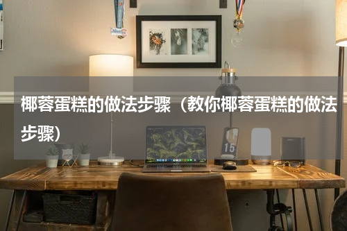 椰蓉蛋糕的做法步骤（教你椰蓉蛋糕的做法步骤）