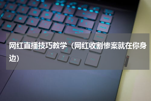 网红直播技巧教学（网红收割惨案就在你身边）