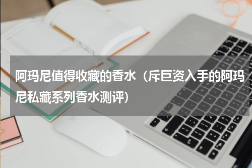 阿玛尼值得收藏的香水（斥巨资入手的阿玛尼私藏系列香水测评）