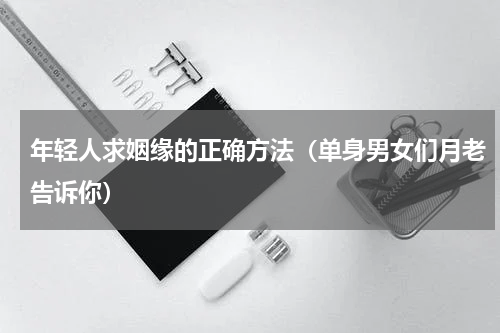 年轻人求姻缘的正确方法（单身男女们月老告诉你）