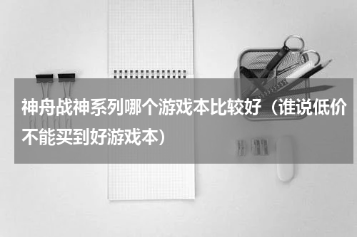 神舟战神系列哪个游戏本比较好（谁说低价不能买到好游戏本）