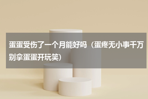 蛋蛋受伤了一个月能好吗（蛋疼无小事千万别拿蛋蛋开玩笑）