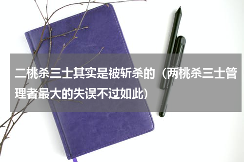 二桃杀三士其实是被斩杀的（两桃杀三士管理者最大的失误不过如此）