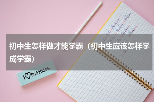 初中生怎样做才能学霸（初中生应该怎样学成学霸）