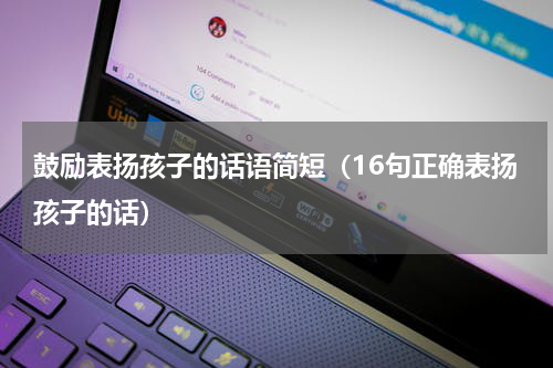 鼓励表扬孩子的话语简短（16句正确表扬孩子的话）