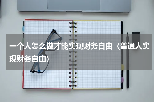 一个人怎么做才能实现财务自由（普通人实现财务自由）