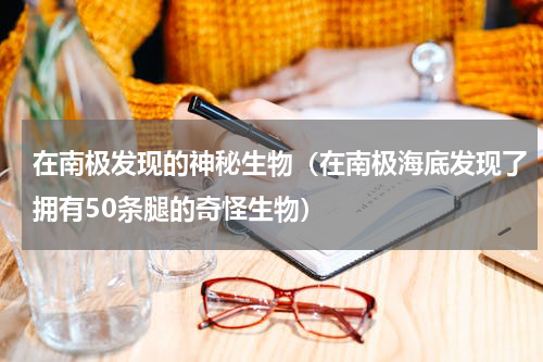 在南极发现的神秘生物（在南极海底发现了拥有50条腿的奇怪生物）
