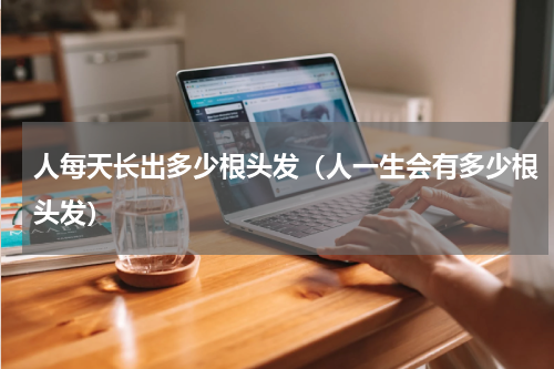 人每天长出多少根头发（人一生会有多少根头发）