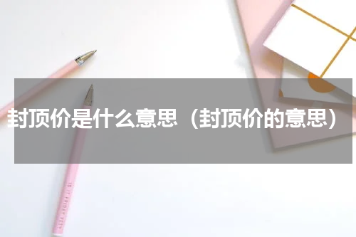 封顶价是什么意思（封顶价的意思）