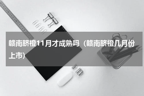 赣南脐橙11月才成熟吗（赣南脐橙几月份上市）