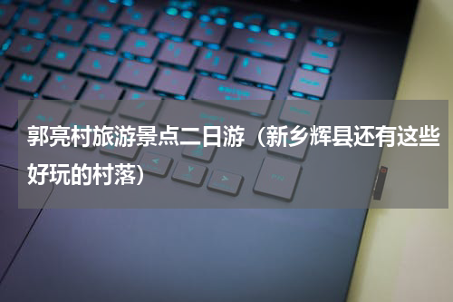 郭亮村旅游景点二日游（新乡辉县还有这些好玩的村落）