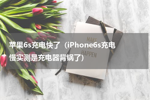 苹果6s充电快了（iPhone6s充电慢实测是充电器背锅了）
