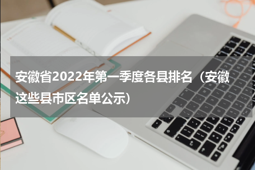 安徽省2022年第一季度各县排名（安徽这些县市区名单公示）